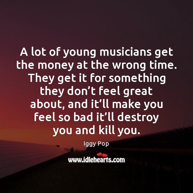 A lot of young musicians get the money at the wrong time. Iggy Pop Picture Quote