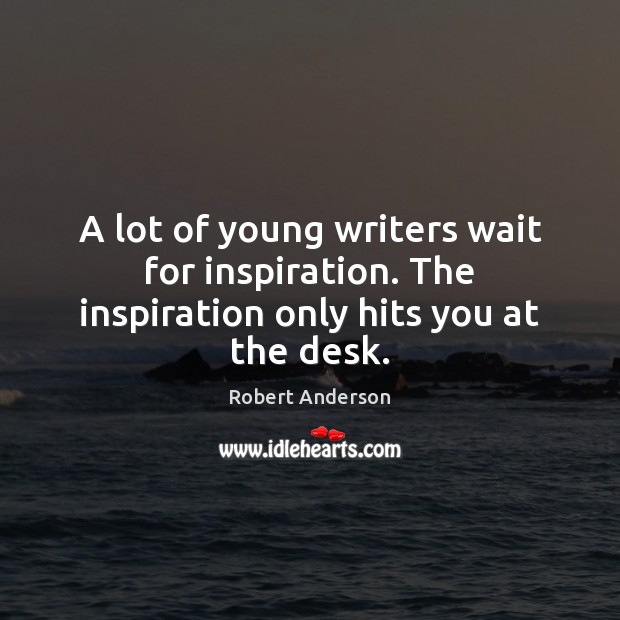 A lot of young writers wait for inspiration. The inspiration only hits you at the desk. Robert Anderson Picture Quote