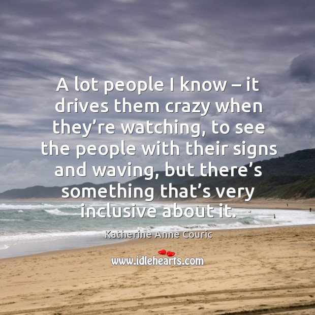 A lot people I know – it drives them crazy when they’re watching, to see the people with Katherine Anne Couric Picture Quote