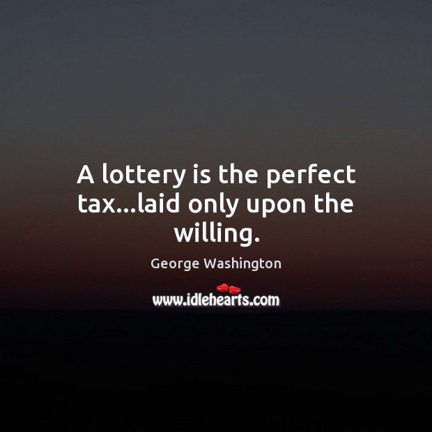 A lottery is the perfect tax…laid only upon the willing. George Washington Picture Quote