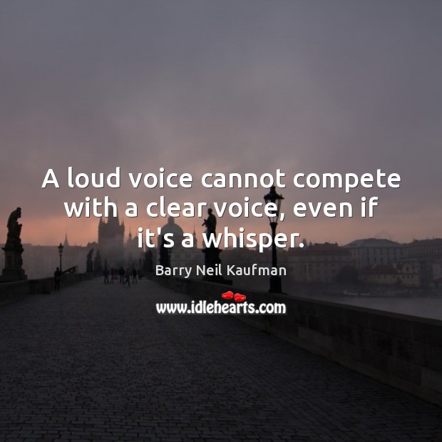 A loud voice cannot compete with a clear voice, even if it’s a whisper. Barry Neil Kaufman Picture Quote