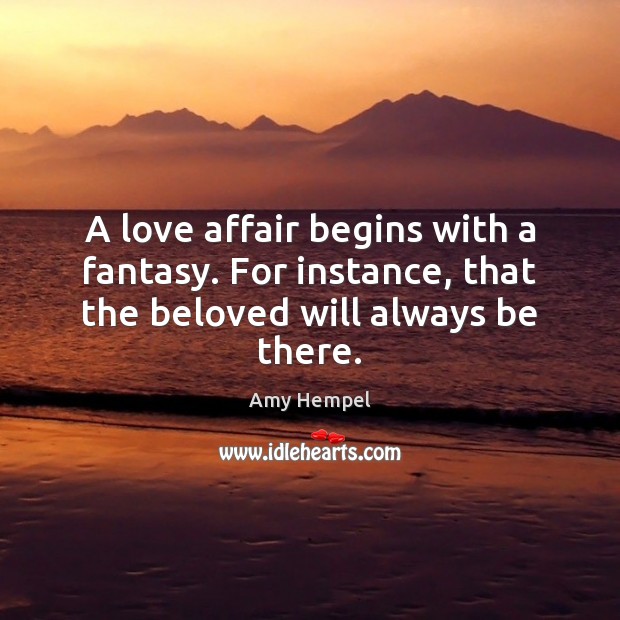 A love affair begins with a fantasy. For instance, that the beloved will always be there. Amy Hempel Picture Quote