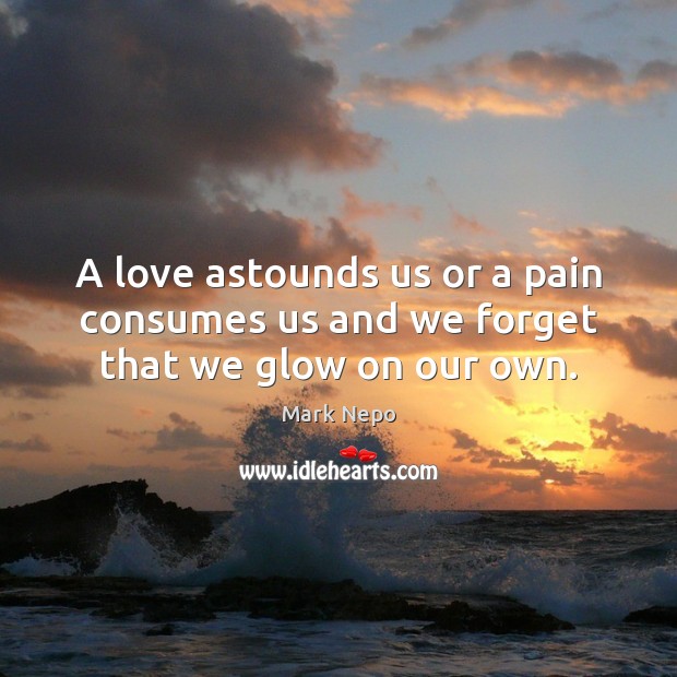 A love astounds us or a pain consumes us and we forget that we glow on our own. Image