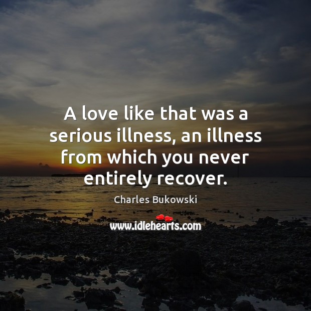 A love like that was a serious illness, an illness from which you never entirely recover. Charles Bukowski Picture Quote