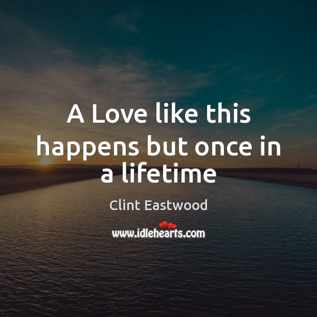 A Love like this happens but once in a lifetime Clint Eastwood Picture Quote