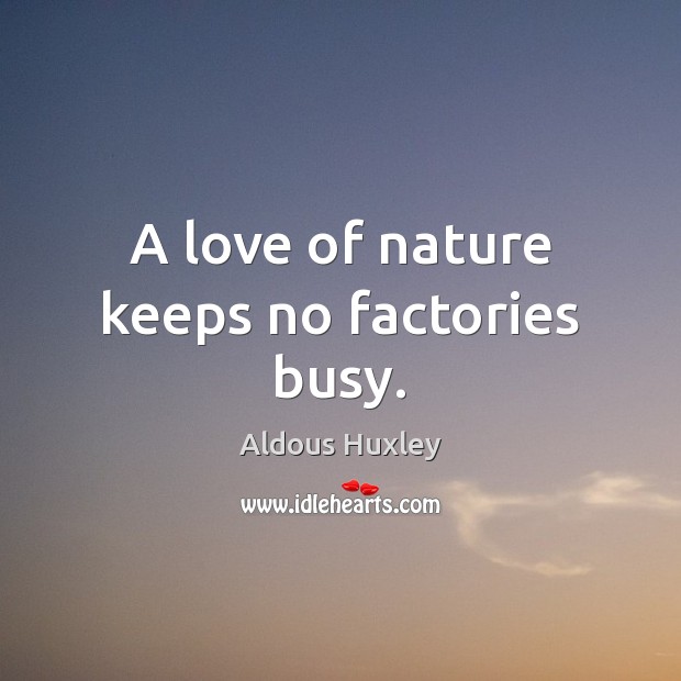 A love of nature keeps no factories busy. Aldous Huxley Picture Quote