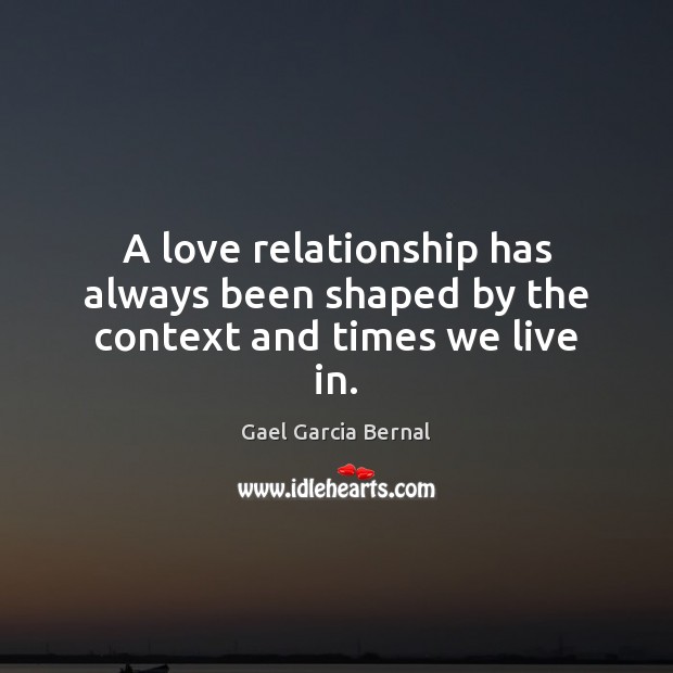 A love relationship has always been shaped by the context and times we live in. Gael Garcia Bernal Picture Quote