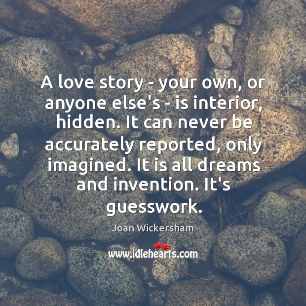 A love story – your own, or anyone else’s – is interior, Joan Wickersham Picture Quote