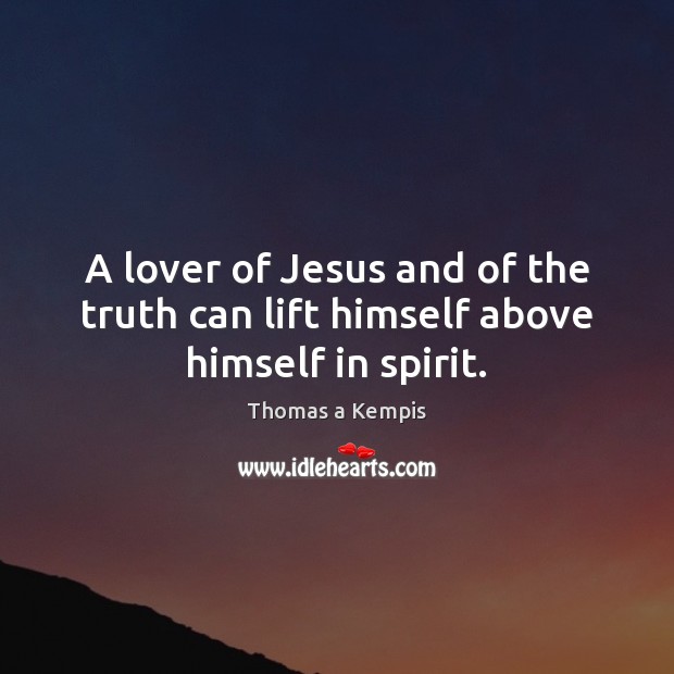 A lover of Jesus and of the truth can lift himself above himself in spirit. Image