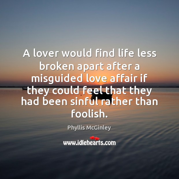 A lover would find life less broken apart after a misguided love Phyllis McGinley Picture Quote