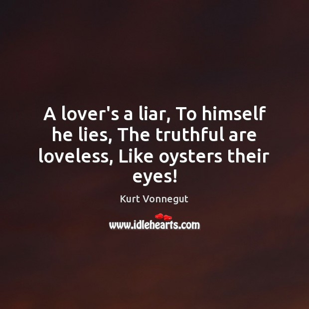 A lover’s a liar, To himself he lies, The truthful are loveless, Like oysters their eyes! Image