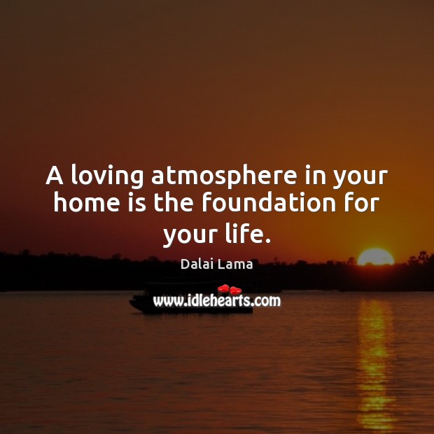 A loving atmosphere in your home is the foundation for your life. Home Quotes Image