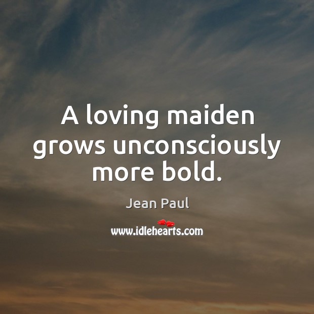 A loving maiden grows unconsciously more bold. 