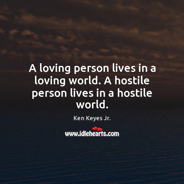 A loving person lives in a loving world. A hostile person lives in a hostile world. Image
