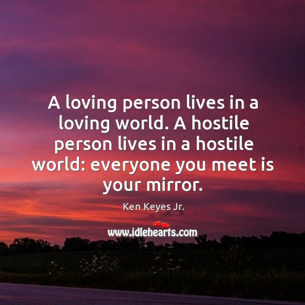 A loving person lives in a loving world. A hostile person lives in a hostile world: Ken Keyes Jr. Picture Quote