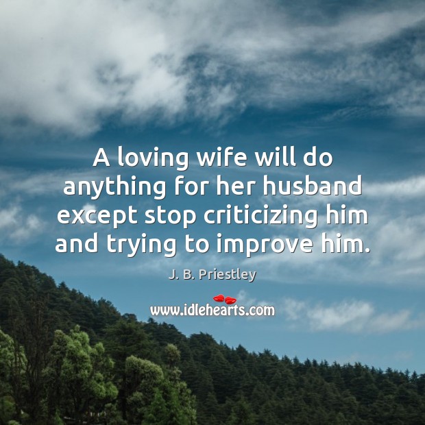 A loving wife will do anything for her husband except stop criticizing J. B. Priestley Picture Quote