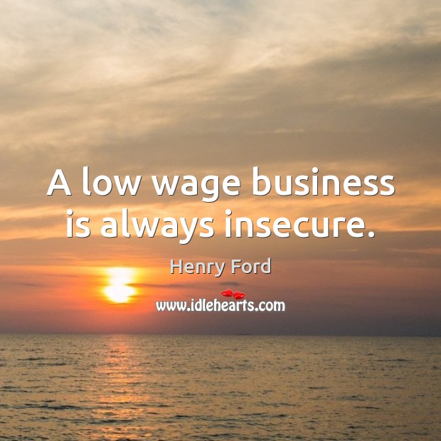 A low wage business is always insecure. Henry Ford Picture Quote