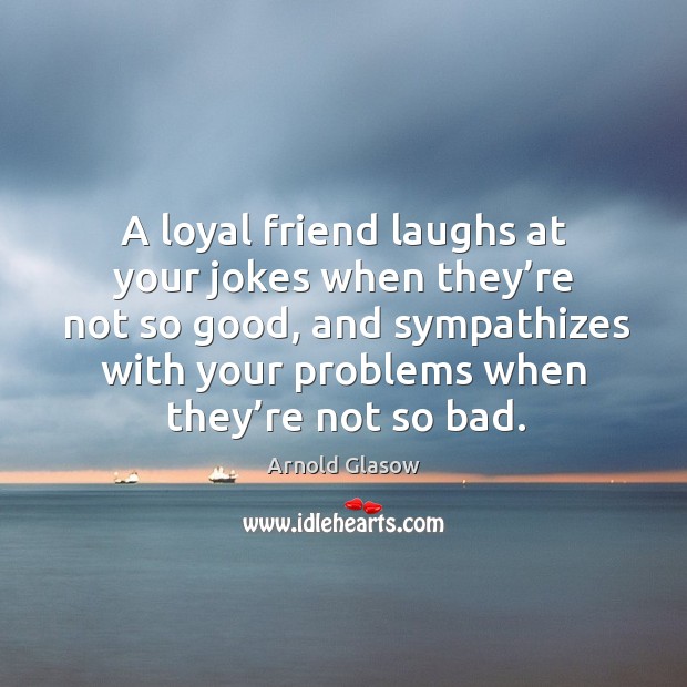 A loyal friend laughs at your jokes when they’re not so good Arnold Glasow Picture Quote