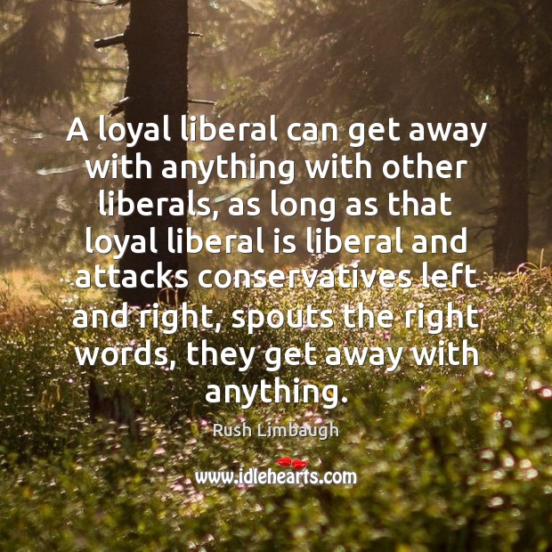 A loyal liberal can get away with anything with other liberals, as Rush Limbaugh Picture Quote