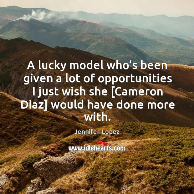 A lucky model who’s been given a lot of opportunities I just wish she [cameron diaz] would have done more with. Image