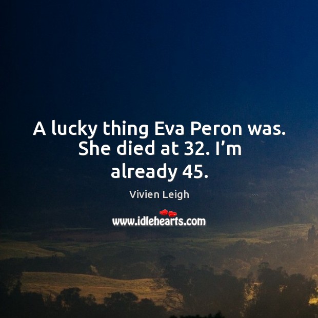 A lucky thing eva peron was. She died at 32. I’m already 45. Image