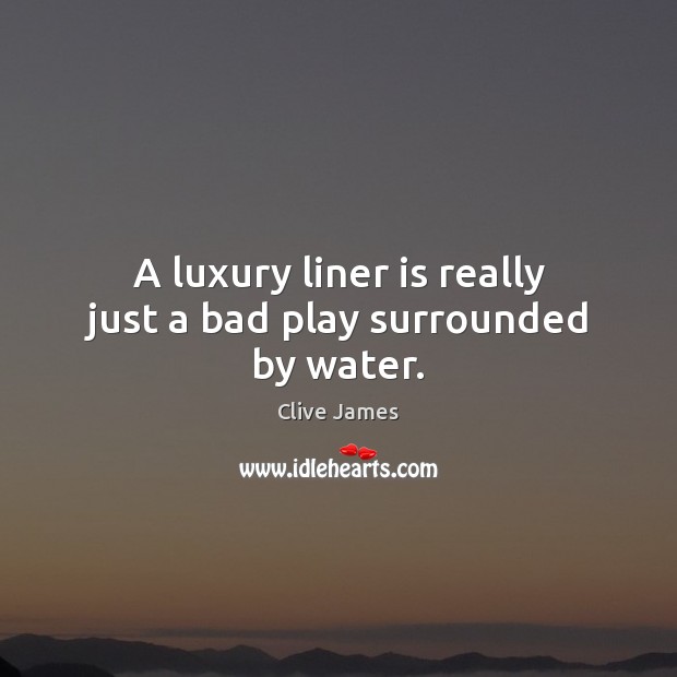 A luxury liner is really just a bad play surrounded by water. Clive James Picture Quote