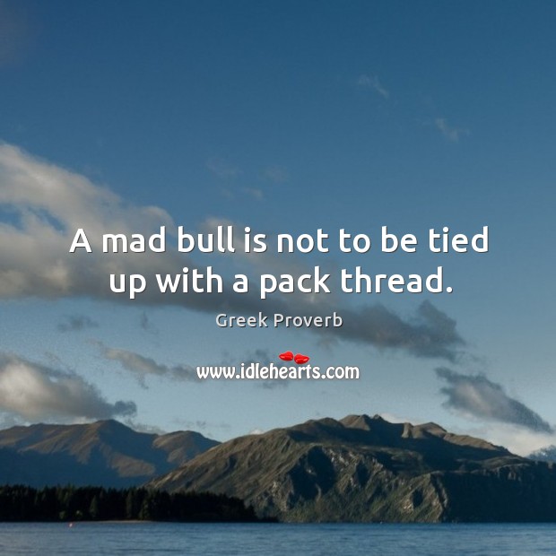 A mad bull is not to be tied up with a pack thread. Image