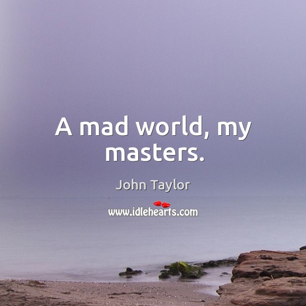 A mad world, my masters. John Taylor Picture Quote