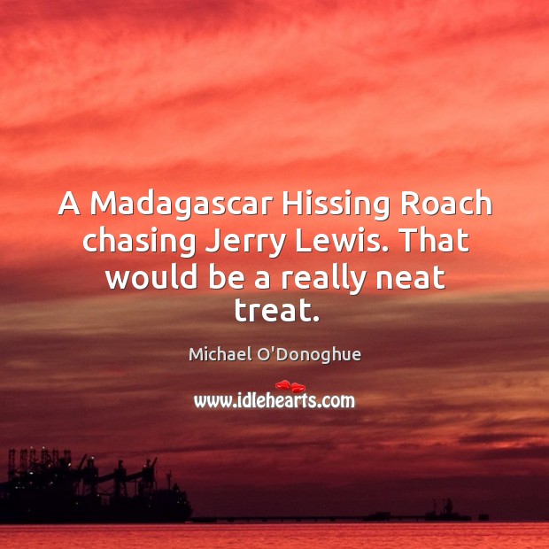 A madagascar hissing roach chasing jerry lewis. That would be a really neat treat. Michael O’Donoghue Picture Quote