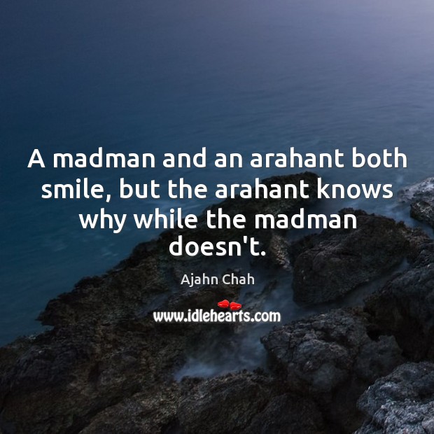 A madman and an arahant both smile, but the arahant knows why while the madman doesn’t. Ajahn Chah Picture Quote