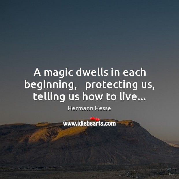 A magic dwells in each beginning,   protecting us, telling us how to live… Hermann Hesse Picture Quote
