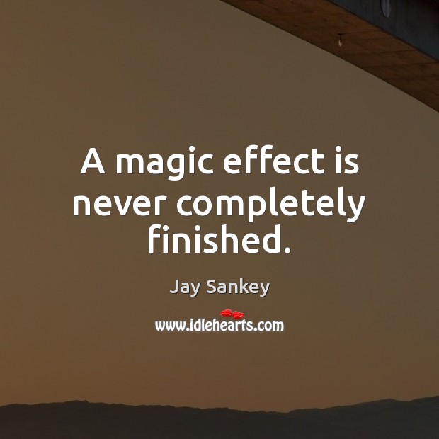 A magic effect is never completely finished. Jay Sankey Picture Quote