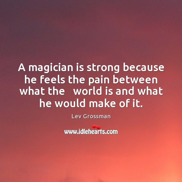 A magician is strong because he feels the pain between what the Image