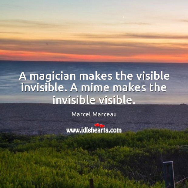 A magician makes the visible invisible. A mime makes the invisible visible. Marcel Marceau Picture Quote