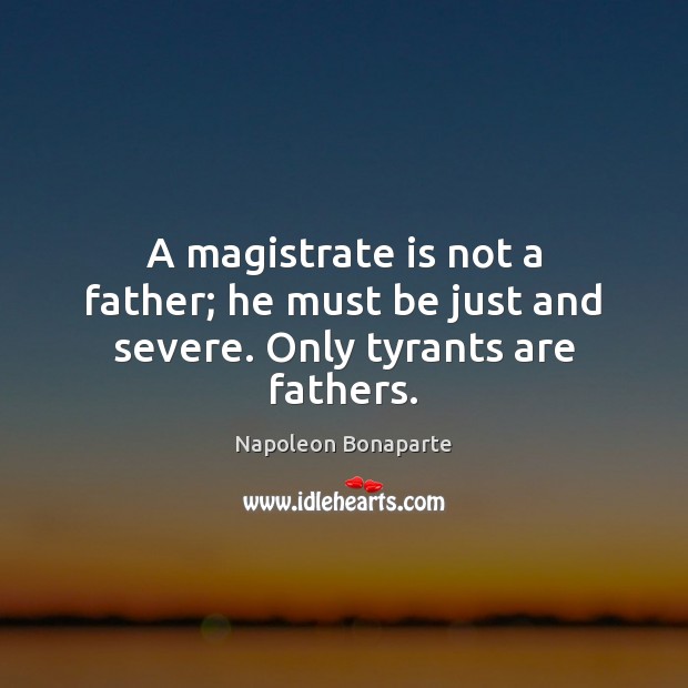 A magistrate is not a father; he must be just and severe. Only tyrants are fathers. Napoleon Bonaparte Picture Quote