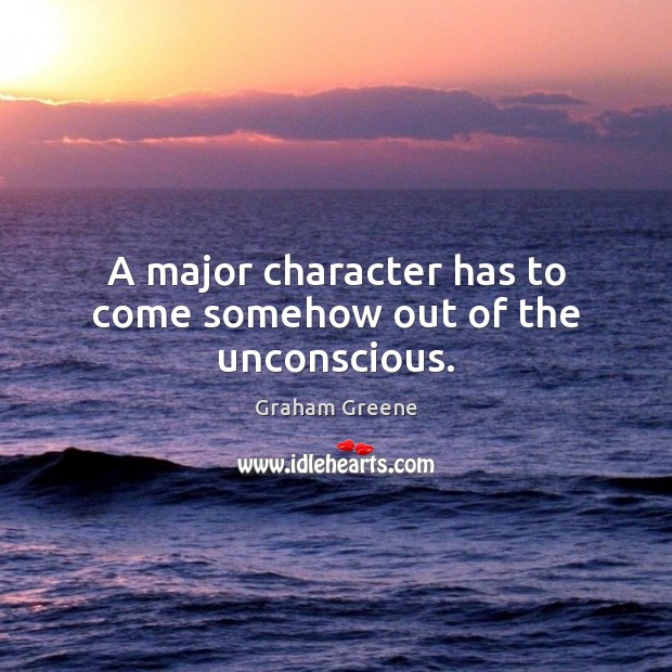 A major character has to come somehow out of the unconscious. Graham Greene Picture Quote