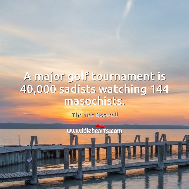 A major golf tournament is 40,000 sadists watching 144 masochists. Thomas Boswell Picture Quote