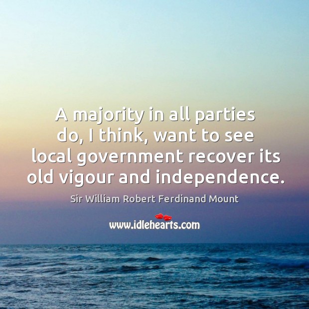 A majority in all parties do, I think, want to see local government recover its old vigour and independence. Sir William Robert Ferdinand Mount Picture Quote