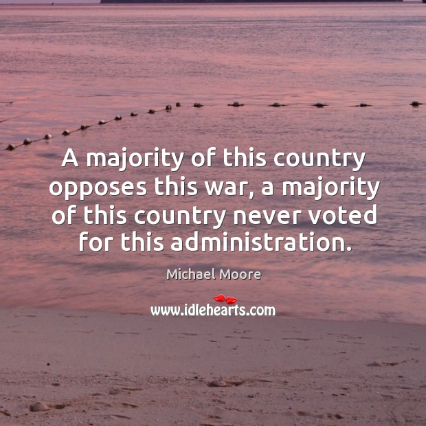 A majority of this country opposes this war, a majority of this country never voted for this administration. Michael Moore Picture Quote
