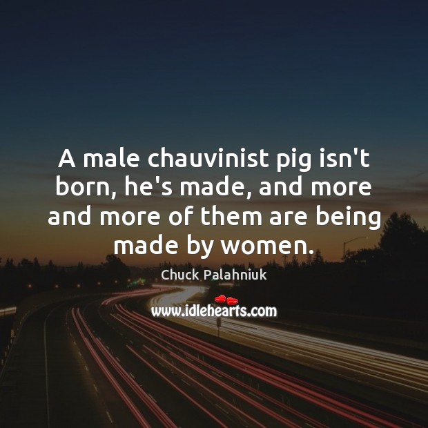 A male chauvinist pig isn’t born, he’s made, and more and more Chuck Palahniuk Picture Quote