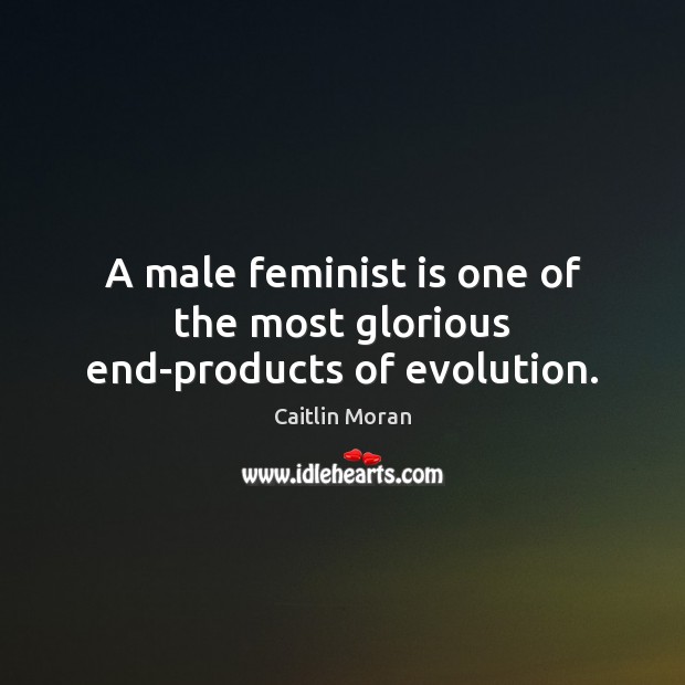 A male feminist is one of the most glorious end-products of evolution. Caitlin Moran Picture Quote