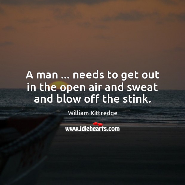 A man … needs to get out in the open air and sweat and blow off the stink. William Kittredge Picture Quote