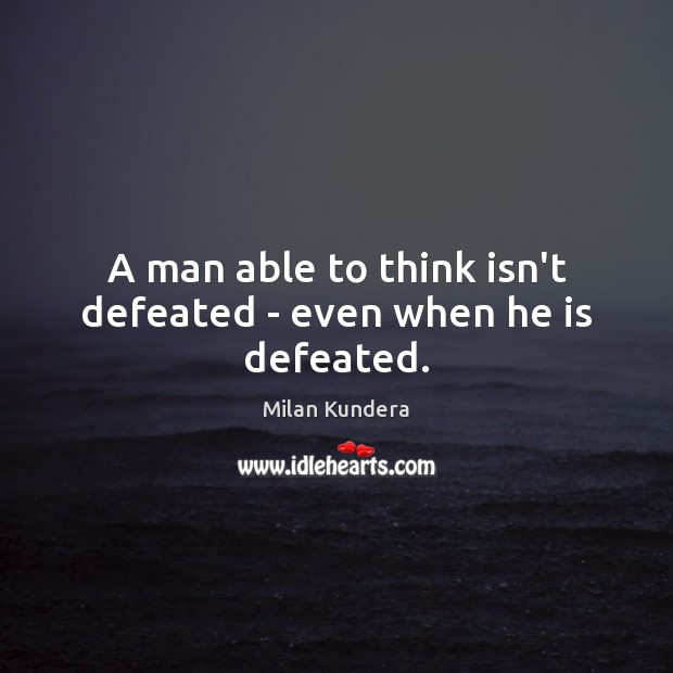 A man able to think isn’t defeated – even when he is defeated. Milan Kundera Picture Quote