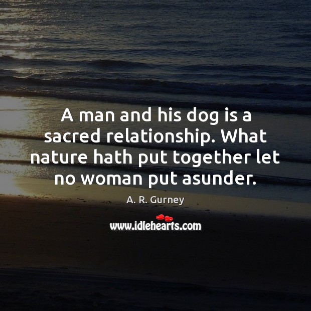 A man and his dog is a sacred relationship. What nature hath A. R. Gurney Picture Quote