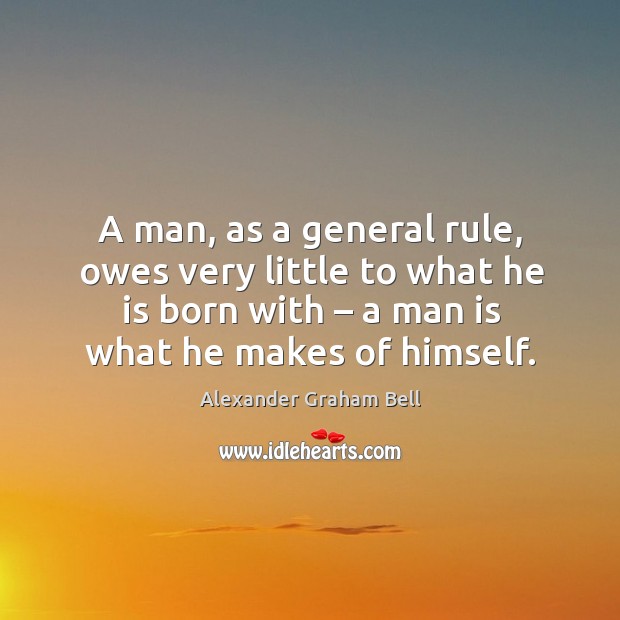 A man, as a general rule, owes very little to what he is born with – a man is what he makes of himself. Alexander Graham Bell Picture Quote