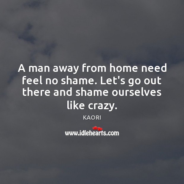 A man away from home need feel no shame. Let’s go out KAORI Picture Quote