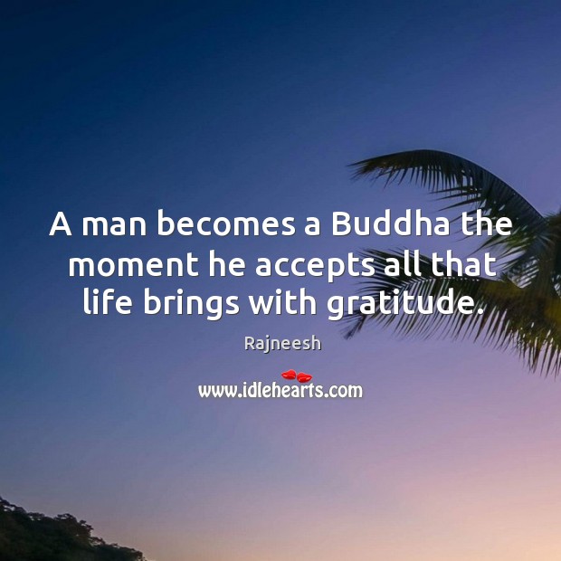 A man becomes a Buddha the moment he accepts all that life brings with gratitude. Image