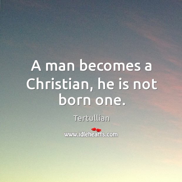 A man becomes a Christian, he is not born one. Tertullian Picture Quote