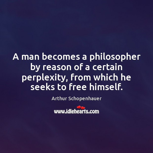 A man becomes a philosopher by reason of a certain perplexity, from Arthur Schopenhauer Picture Quote