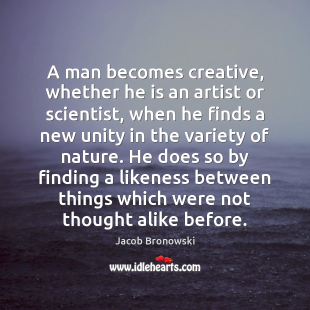 A man becomes creative, whether he is an artist or scientist, when Jacob Bronowski Picture Quote